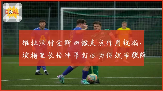 维拉沃特金斯回撤支点作用锐减,埃梅里长传冲吊打法为何效率骤降?