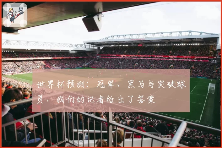 世界杯预测:冠军、黑马与突破球员,我们的记者给出了答案
