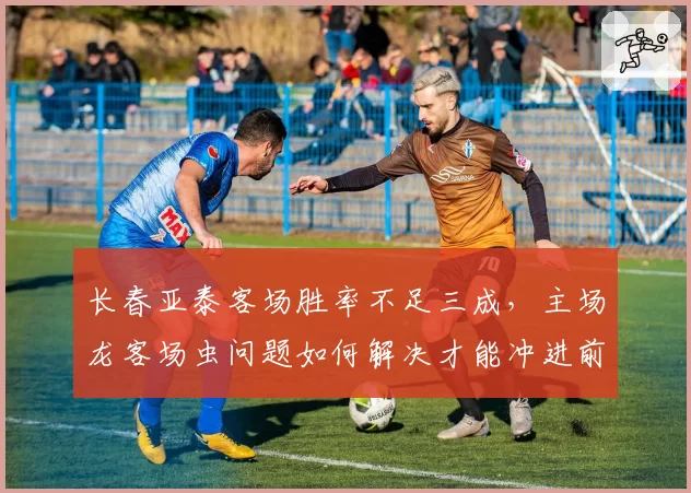 长春亚泰客场胜率不足三成,主场龙客场虫问题如何解决才能冲进前六?