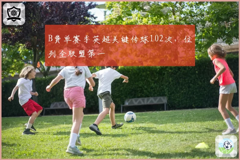 B费单赛季英超关键传球102次,位列全联盟第一