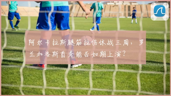 阿尔卡拉斯腿筋拉伤休战三周，罗兰加洛斯首秀能否如期上演？