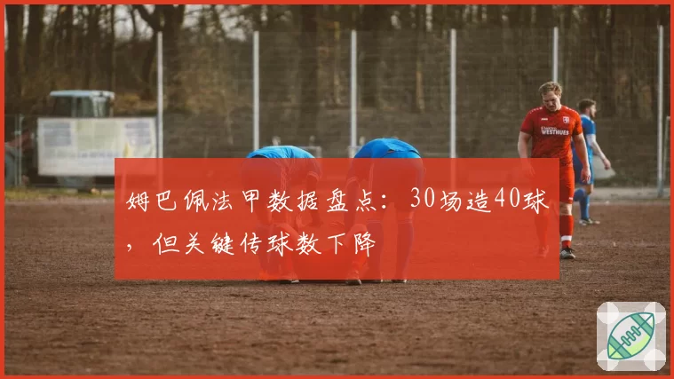 姆巴佩法甲数据盘点：30场造40球，但关键传球数下降