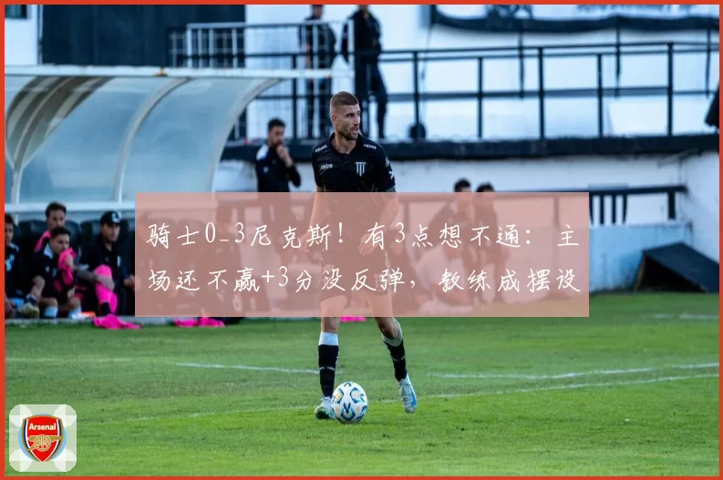骑士0_3尼克斯！有3点想不通：主场还不赢+3分没反弹，教练成摆设