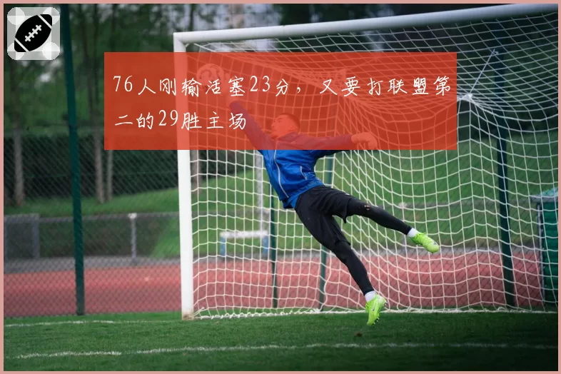 76人刚输活塞23分，又要打联盟第二的29胜主场