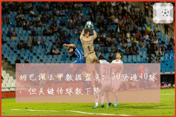 姆巴佩法甲数据盘点：30场造40球，但关键传球数下降