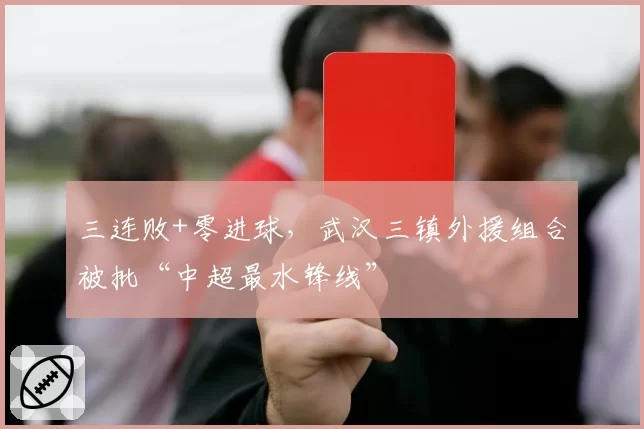 三连败+零进球，武汉三镇外援组合被批“中超最水锋线”