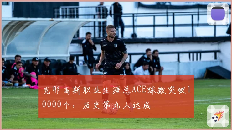 克耶高斯职业生涯总ACE球数突破10000个，历史第九人达成