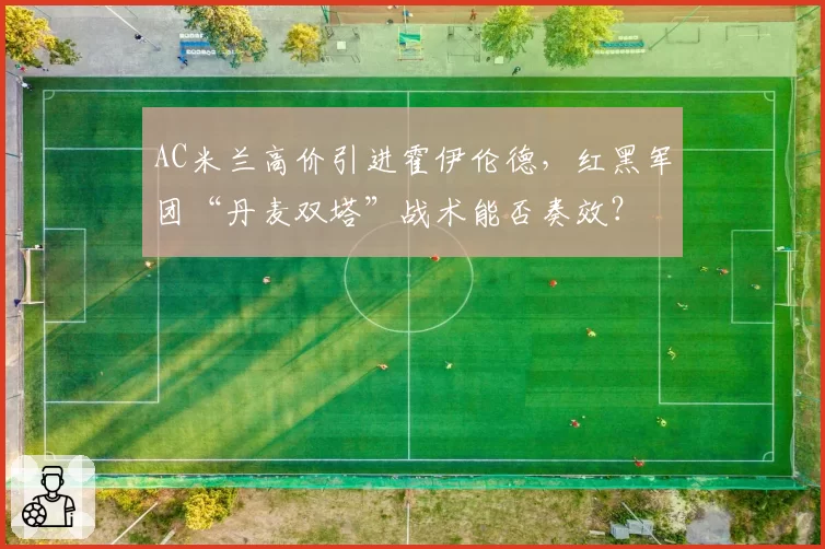 AC米兰高价引进霍伊伦德,红黑军团“丹麦双塔”战术能否奏效?