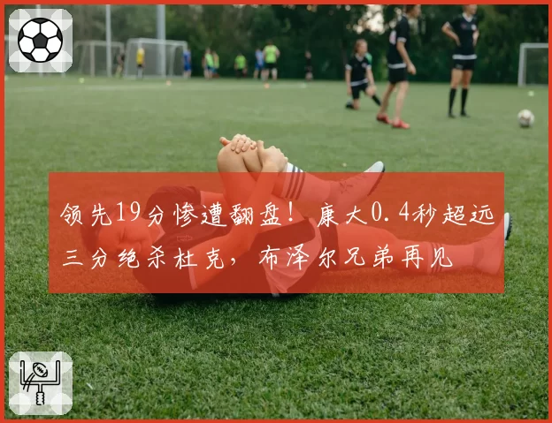 领先19分惨遭翻盘！康大0.4秒超远三分绝杀杜克，布泽尔兄弟再见