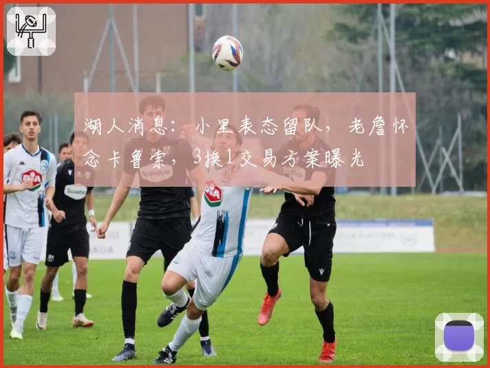 湖人消息：小里表态留队，老詹怀念卡鲁索，3换1交易方案曝光