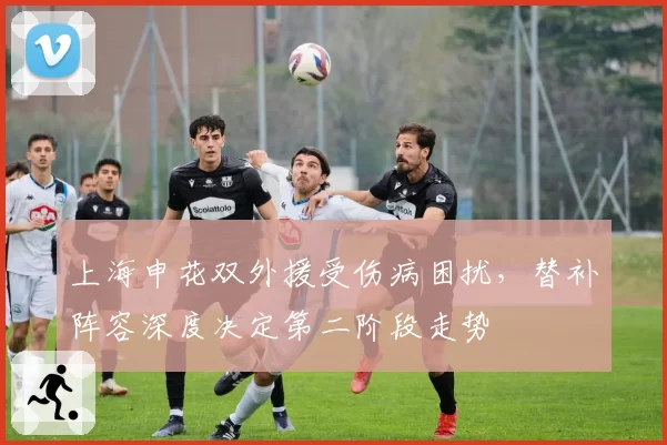上海申花双外援受伤病困扰，替补阵容深度决定第二阶段走势