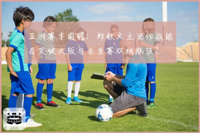 亚洲赛季前瞻：郑钦文主场作战能否突破大阪与东京赛双线瓶颈？