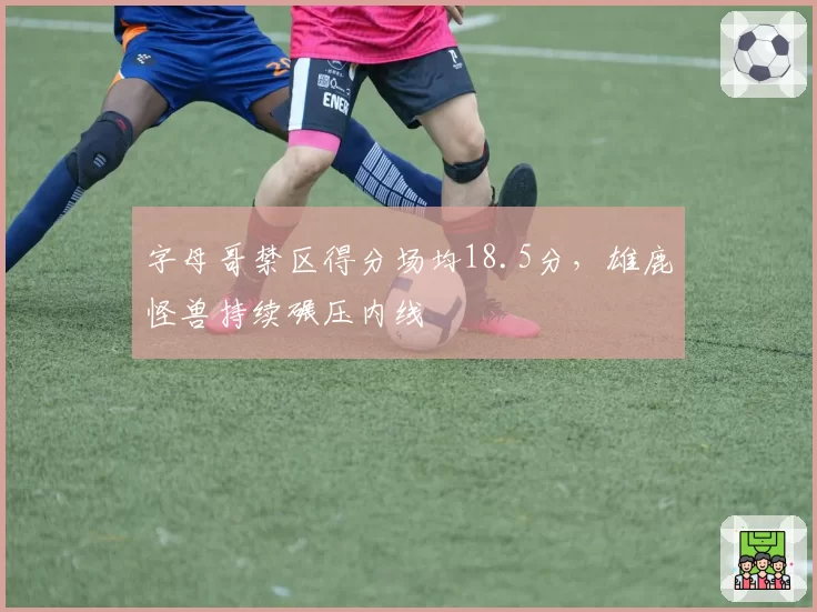 字母哥禁区得分场均18.5分，雄鹿怪兽持续碾压内线