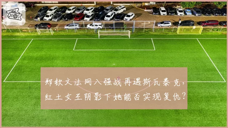 郑钦文法网八强战再遇斯瓦泰克，红土女王阴影下她能否实现复仇？