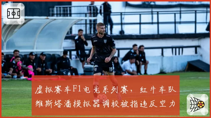 虚拟赛车F1电竞系列赛,红牛车队维斯塔潘模拟器调校被指违反空力规则