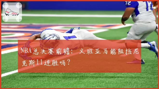 NBA总决赛前瞻：文班亚马能阻挡尼克斯11连胜吗？