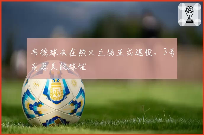 韦德球衣在热火主场正式退役，3号高悬美航球馆