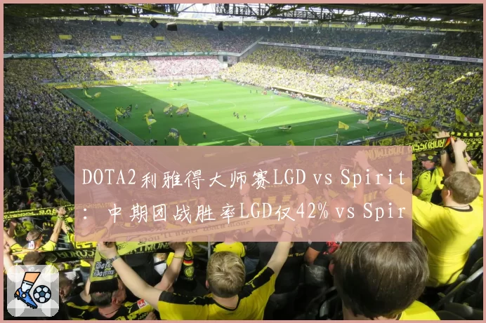 DOTA2利雅得大师赛LGD vs Spirit:中期团战胜率LGD仅42% vs Spirit 68%