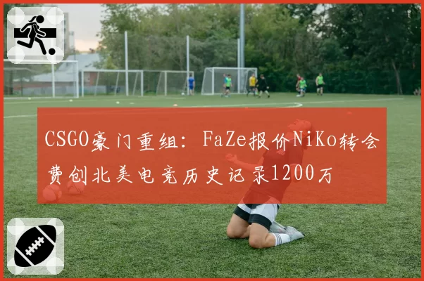 CSGO豪门重组：FaZe报价NiKo转会费创北美电竞历史记录1200万