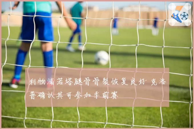 利物浦若塔腿骨骨裂恢复良好 克洛普确认其可参加季前赛