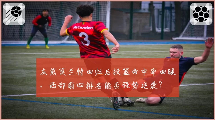 灰熊莫兰特回归后投篮命中率回暖，西部前四排名能否强势逆袭？