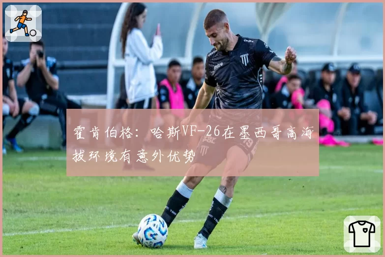 霍肯伯格：哈斯VF-26在墨西哥高海拔环境有意外优势