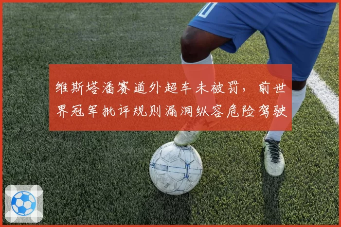 维斯塔潘赛道外超车未被罚，前世界冠军批评规则漏洞纵容危险驾驶
