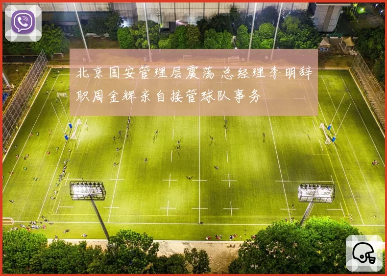 北京国安管理层震荡 总经理李明辞职周金辉亲自接管球队事务