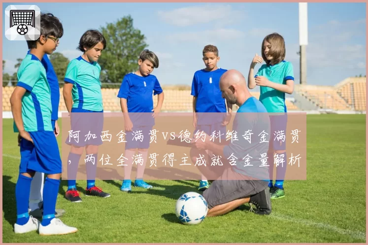 阿加西金满贯vs德约科维奇金满贯,两位全满贯得主成就含金量解析