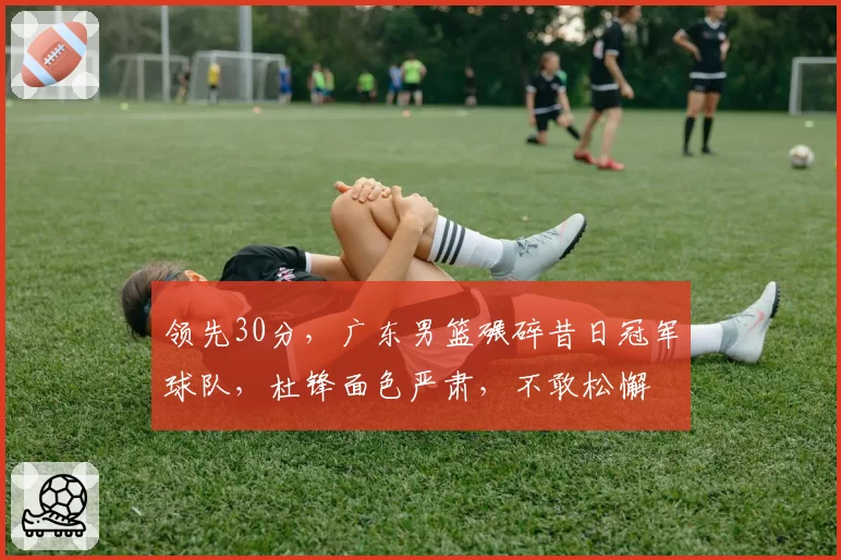 领先30分,广东男篮碾碎昔日冠军球队,杜锋面色严肃,不敢松懈