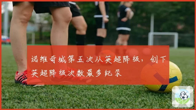 诺维奇城第五次从英超降级，创下英超降级次数最多纪录