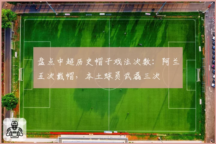 盘点中超历史帽子戏法次数：阿兰五次戴帽，本土球员武磊三次