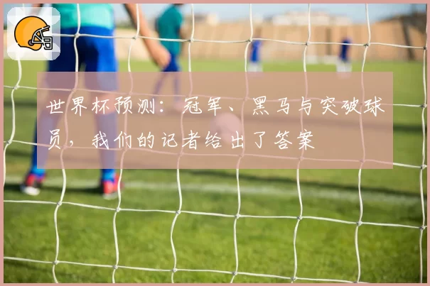 世界杯预测：冠军、黑马与突破球员，我们的记者给出了答案