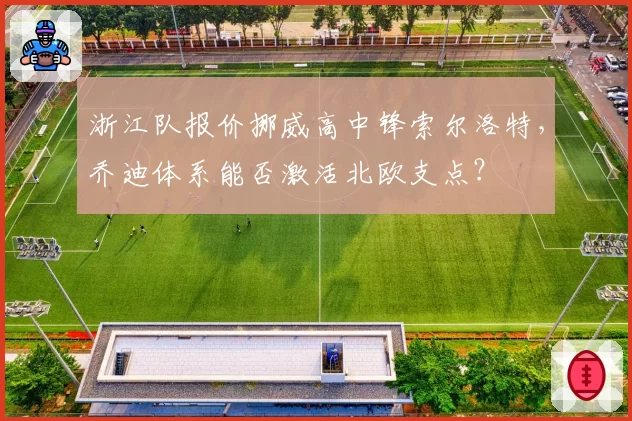 浙江队报价挪威高中锋索尔洛特，乔迪体系能否激活北欧支点？