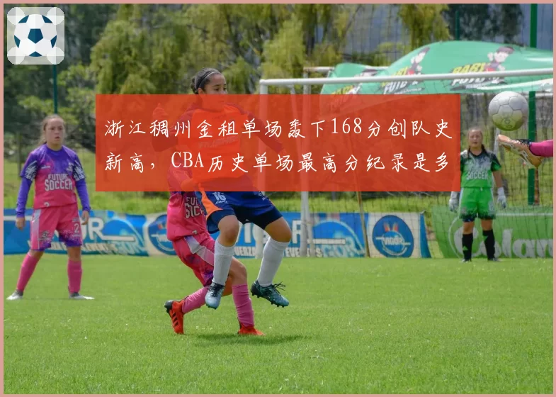 浙江稠州金租单场轰下168分创队史新高，CBA历史单场最高分纪录是多少？