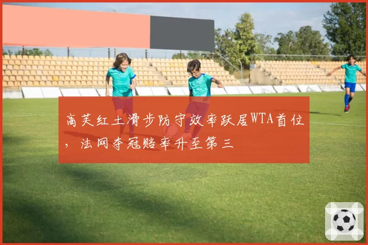 高芙红土滑步防守效率跃居WTA首位，法网夺冠赔率升至第三