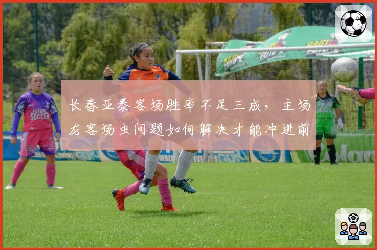 长春亚泰客场胜率不足三成,主场龙客场虫问题如何解决才能冲进前六?