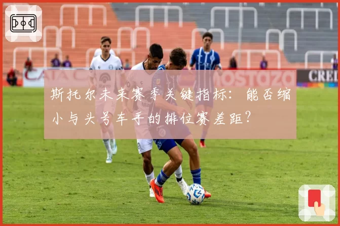 斯托尔未来赛季关键指标：能否缩小与头号车手的排位赛差距？