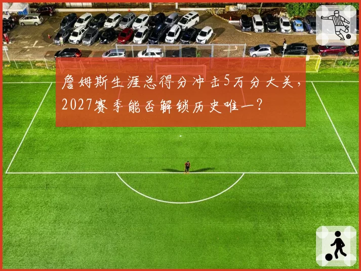 詹姆斯生涯总得分冲击5万分大关，2027赛季能否解锁历史唯一？