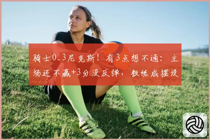 骑士0_3尼克斯！有3点想不通：主场还不赢+3分没反弹，教练成摆设