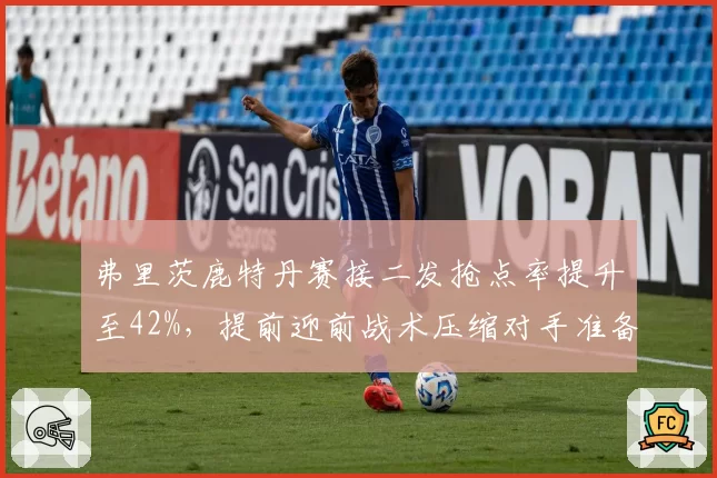 弗里茨鹿特丹赛接二发抢点率提升至42%,提前迎前战术压缩对手准备时间