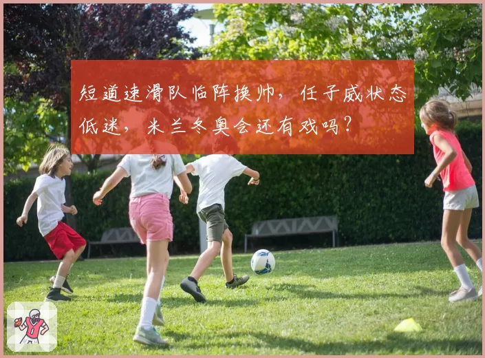 短道速滑队临阵换帅，任子威状态低迷，米兰冬奥会还有戏吗？