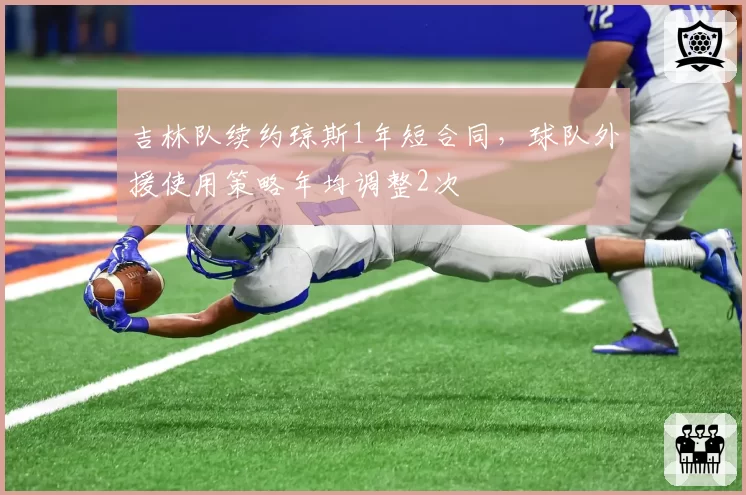 吉林队续约琼斯1年短合同，球队外援使用策略年均调整2次