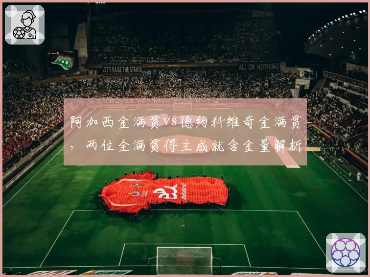 阿加西金满贯vs德约科维奇金满贯,两位全满贯得主成就含金量解析