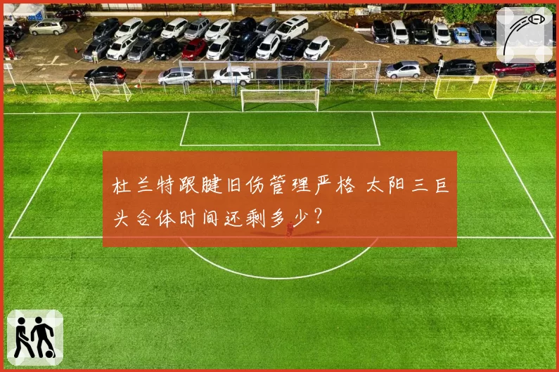 杜兰特跟腱旧伤管理严格 太阳三巨头合体时间还剩多少？