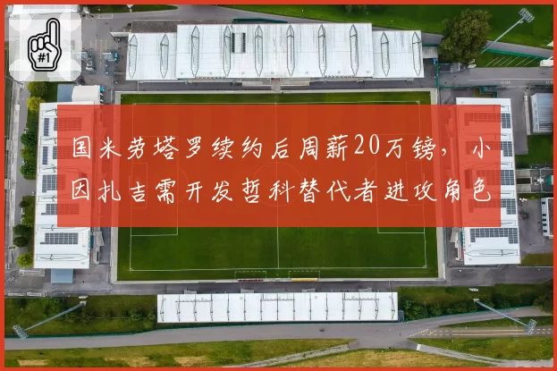 国米劳塔罗续约后周薪20万镑,小因扎吉需开发哲科替代者进攻角色