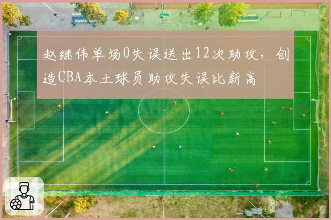 赵继伟单场0失误送出12次助攻,创造CBA本土球员助攻失误比新高