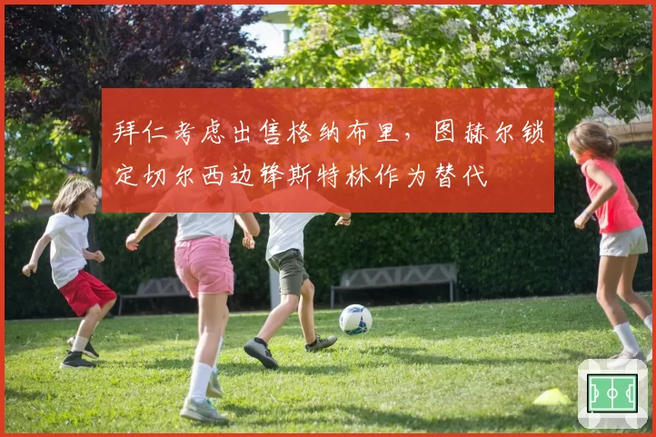 拜仁考虑出售格纳布里,图赫尔锁定切尔西边锋斯特林作为替代