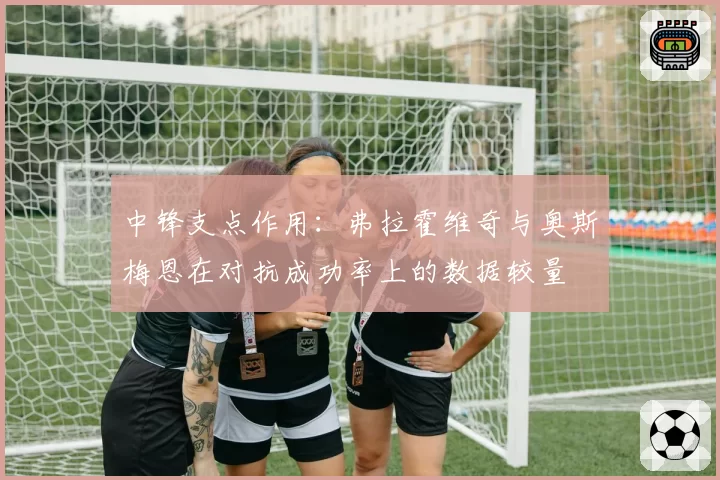 中锋支点作用：弗拉霍维奇与奥斯梅恩在对抗成功率上的数据较量