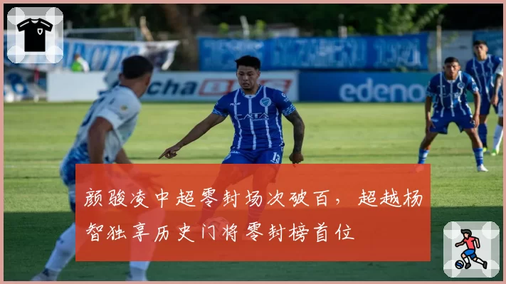 颜骏凌中超零封场次破百，超越杨智独享历史门将零封榜首位